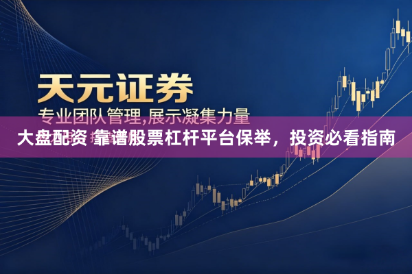 大盘配资 靠谱股票杠杆平台保举，投资必看指南