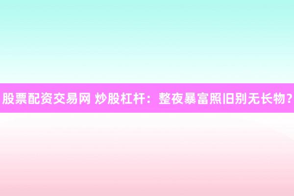 股票配资交易网 炒股杠杆：整夜暴富照旧别无长物？