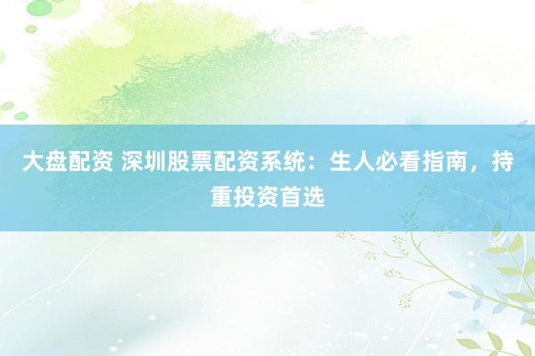 大盘配资 深圳股票配资系统：生人必看指南，持重投资首选