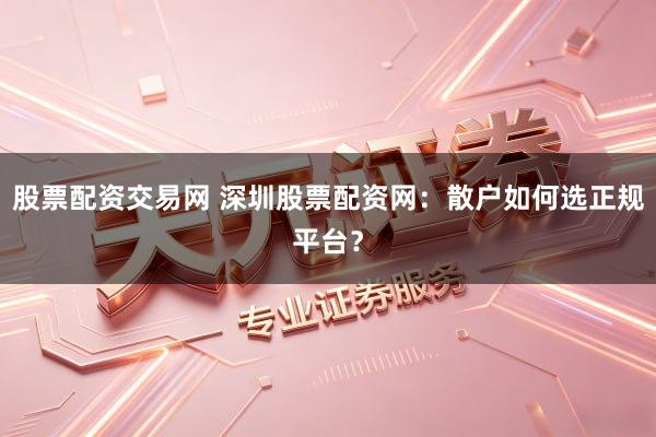 股票配资交易网 深圳股票配资网:散户如何选正规平台?
