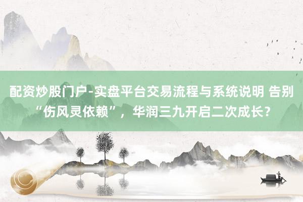 配资炒股门户-实盘平台交易流程与系统说明 告别“伤风灵依赖”，华润三九开启二次成长？