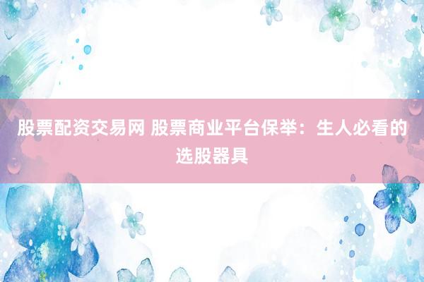 股票配资交易网 股票商业平台保举：生人必看的选股器具