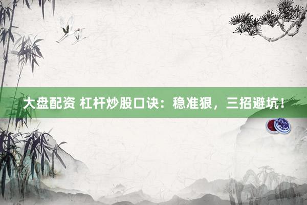 大盘配资 杠杆炒股口诀：稳准狠，三招避坑！
