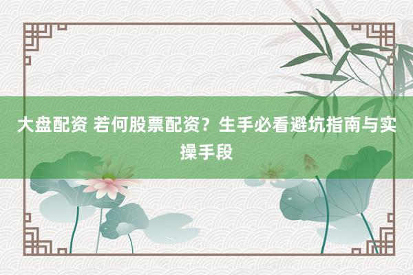 大盘配资 若何股票配资？生手必看避坑指南与实操手段