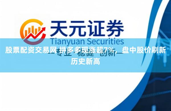 股票配资交易网 拼多多现涨超7%，盘中股价刷新历史新高
