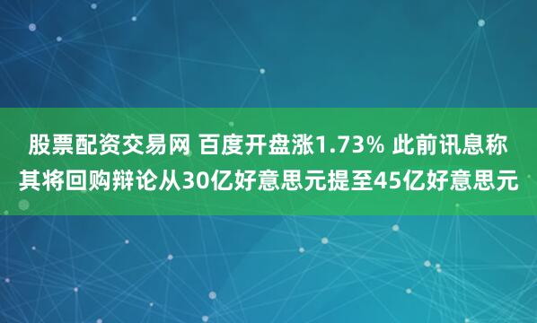 股票配资交易网 百度开盘涨1.73% 此前讯息称其将回购辩论从30亿好意思元提至45亿好意思元