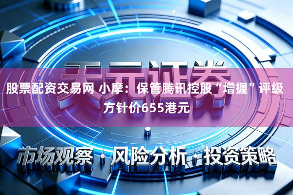 股票配资交易网 小摩：保管腾讯控股“增握”评级 方针价655港元