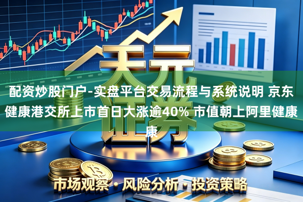 配资炒股门户-实盘平台交易流程与系统说明 京东健康港交所上市首日大涨逾40% 市值朝上阿里健康
