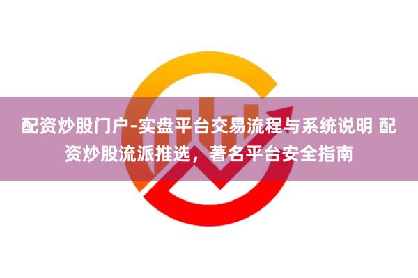 配资炒股门户-实盘平台交易流程与系统说明 配资炒股流派推选，著名平台安全指南