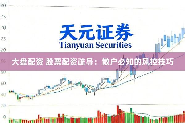 大盘配资 股票配资疏导：散户必知的风控技巧