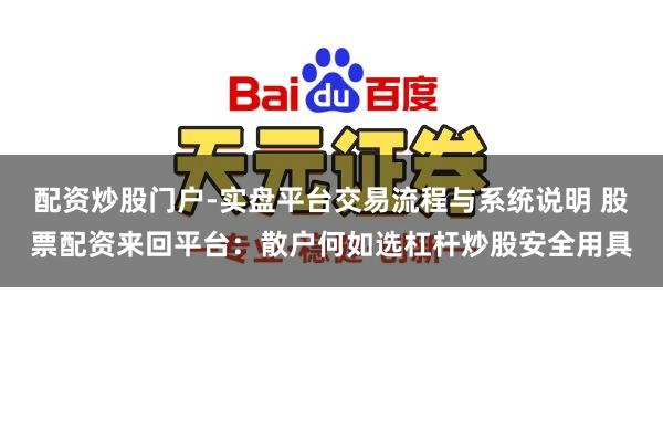配资炒股门户-实盘平台交易流程与系统说明 股票配资来回平台：散户何如选杠杆炒股安全用具