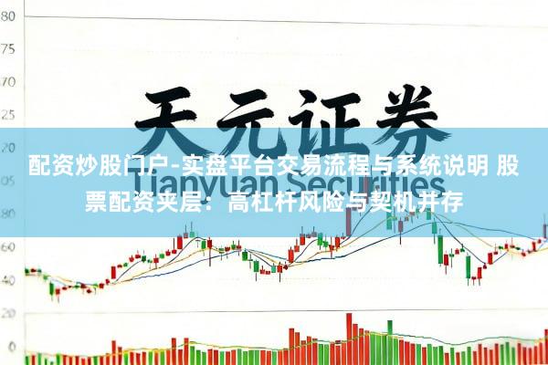 配资炒股门户-实盘平台交易流程与系统说明 股票配资夹层：高杠杆风险与契机并存