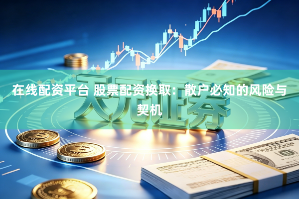 在线配资平台 股票配资换取：散户必知的风险与契机