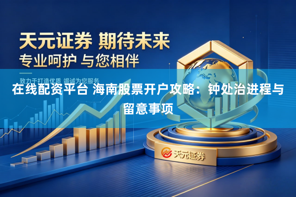 在线配资平台 海南股票开户攻略：钟处治进程与留意事项