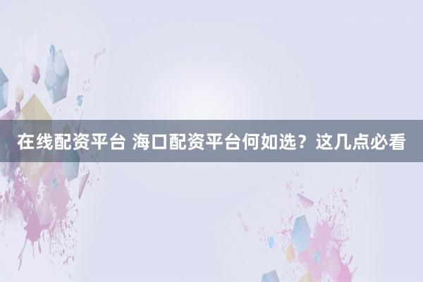 在线配资平台 海口配资平台何如选？这几点必看