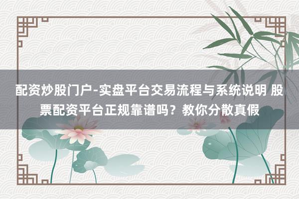 配资炒股门户-实盘平台交易流程与系统说明 股票配资平台正规靠谱吗?教你分散真假