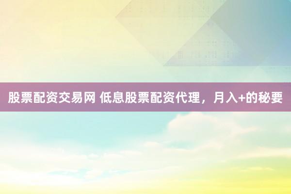 股票配资交易网 低息股票配资代理，月入+的秘要