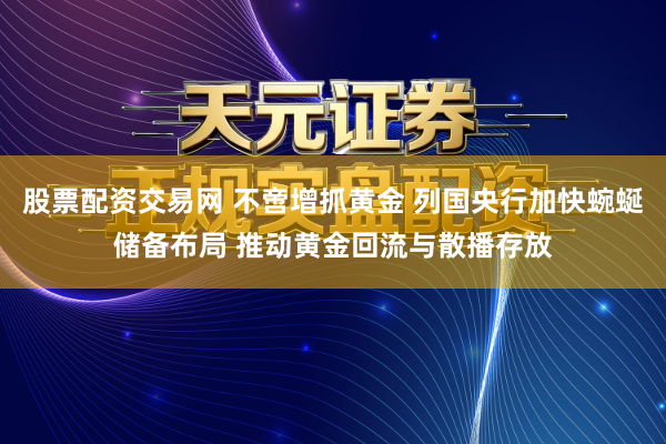 股票配资交易网 不啻增抓黄金 列国央行加快蜿蜒储备布局 推动黄金回流与散播存放