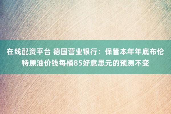 在线配资平台 德国营业银行：保管本年年底布伦特原油价钱每桶85好意思元的预测不变