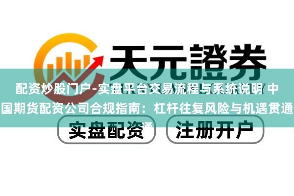 配资炒股门户-实盘平台交易流程与系统说明 中国期货配资公司合规指南：杠杆往复风险与机遇贯通