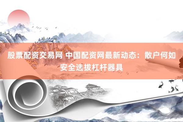 股票配资交易网 中国配资网最新动态：散户何如安全选拔杠杆器具
