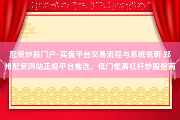 配资炒股门户-实盘平台交易流程与系统说明 郑州配资网站正规平台推选，低门槛高杠杆炒股指南