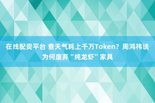在线配资平台 查天气耗上千万Token？周鸿祎谈为何废弃“纯龙虾”家具