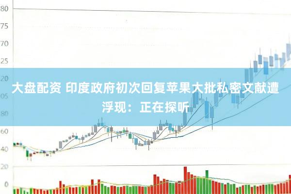 大盘配资 印度政府初次回复苹果大批私密文献遭浮现:正在探听