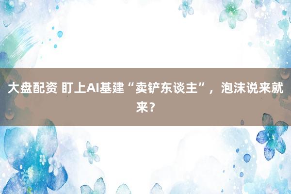大盘配资 盯上AI基建“卖铲东谈主”，泡沫说来就来？