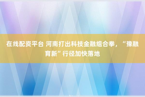 在线配资平台 河南打出科技金融组合拳，“豫融育新”行径加快落地