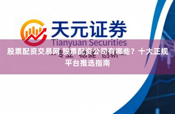 股票配资交易网 股票配资公司有哪些？十大正规平台推选指南