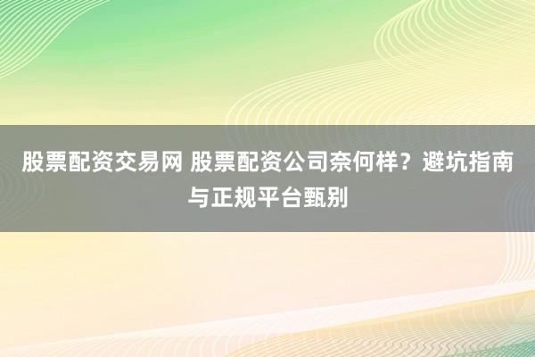 股票配资交易网 股票配资公司奈何样？避坑指南与正规平台甄别