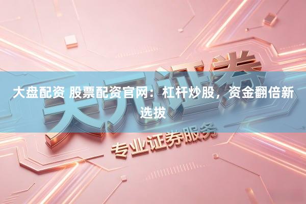 大盘配资 股票配资官网：杠杆炒股，资金翻倍新选拔