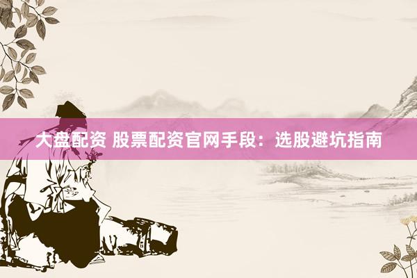 大盘配资 股票配资官网手段：选股避坑指南