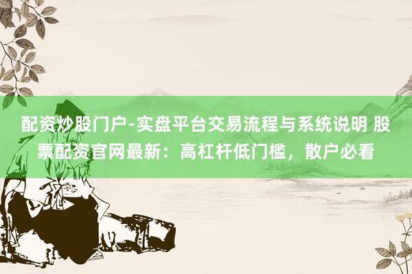 配资炒股门户-实盘平台交易流程与系统说明 股票配资官网最新：高杠杆低门槛，散户必看