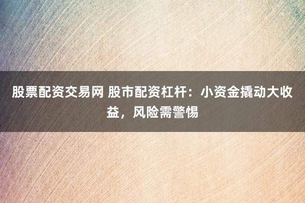 股票配资交易网 股市配资杠杆:小资金撬动大收益,风险需警惕