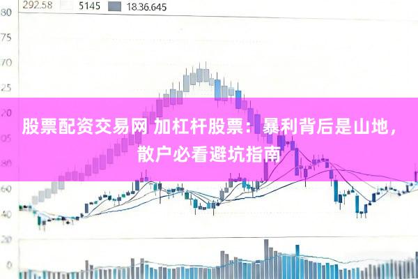 股票配资交易网 加杠杆股票：暴利背后是山地，散户必看避坑指南