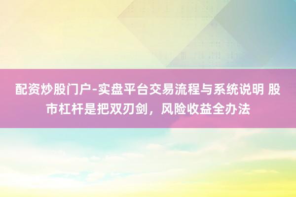 配资炒股门户-实盘平台交易流程与系统说明 股市杠杆是把双刃剑，风险收益全办法