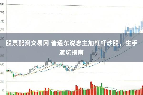 股票配资交易网 普通东说念主加杠杆炒股，生手避坑指南