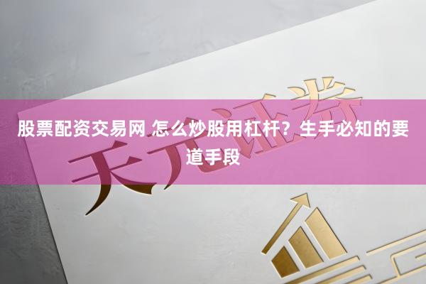 股票配资交易网 怎么炒股用杠杆？生手必知的要道手段