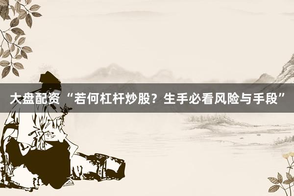 大盘配资 “若何杠杆炒股?生手必看风险与手段”