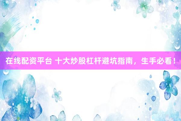 在线配资平台 十大炒股杠杆避坑指南，生手必看！