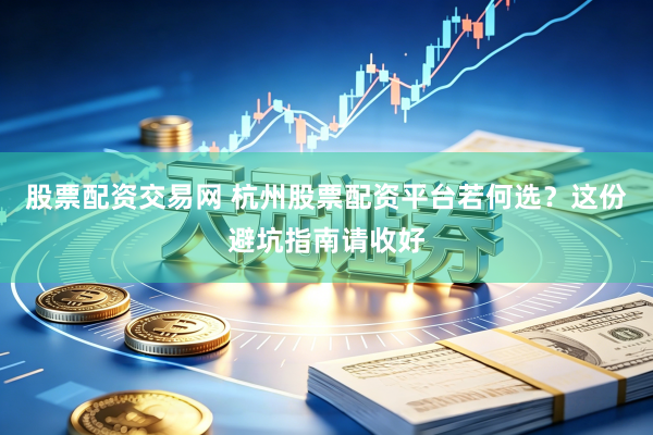 股票配资交易网 杭州股票配资平台若何选?这份避坑指南请收好