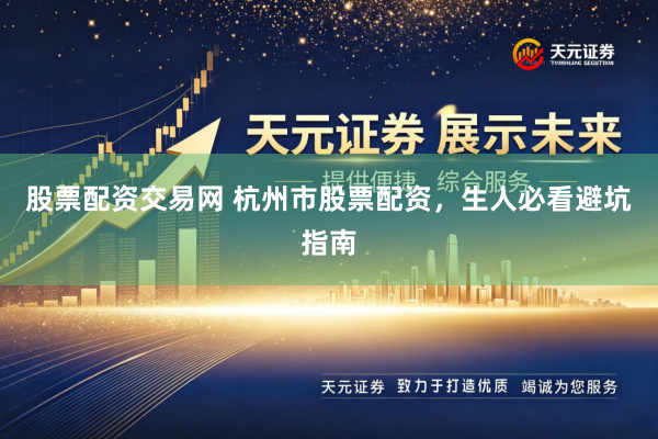 股票配资交易网 杭州市股票配资,生人必看避坑指南