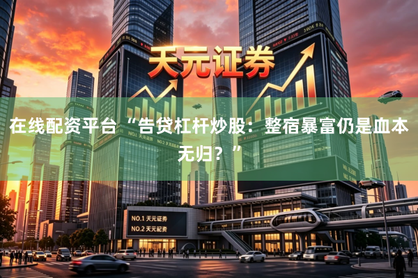 在线配资平台 “告贷杠杆炒股:整宿暴富仍是血本无归?”