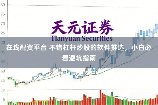 在线配资平台 不错杠杆炒股的软件推选，小白必看避坑指南