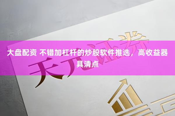 大盘配资 不错加杠杆的炒股软件推选，高收益器具清点