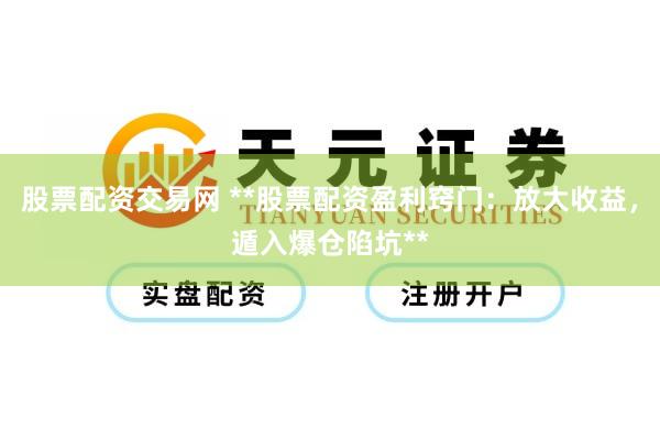 股票配资交易网 **股票配资盈利窍门：放大收益，遁入爆仓陷坑**