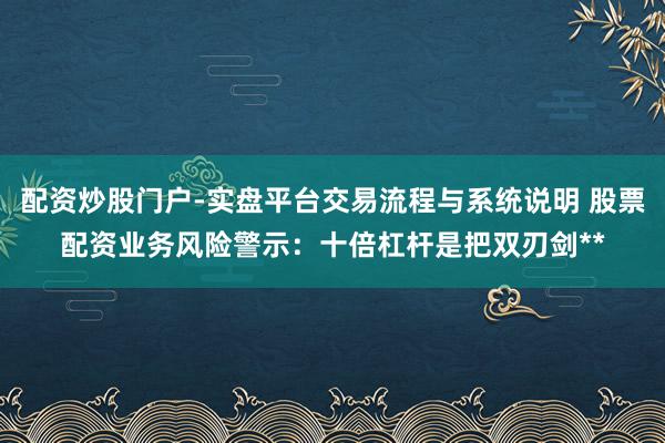 配资炒股门户-实盘平台交易流程与系统说明 股票配资业务风险警示：十倍杠杆是把双刃剑**