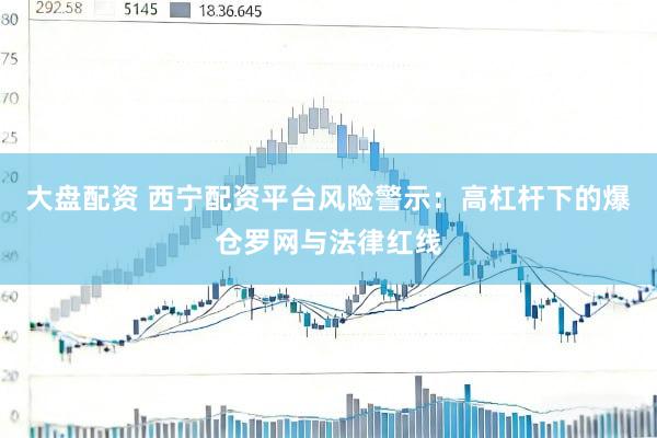 大盘配资 西宁配资平台风险警示:高杠杆下的爆仓罗网与法律红线